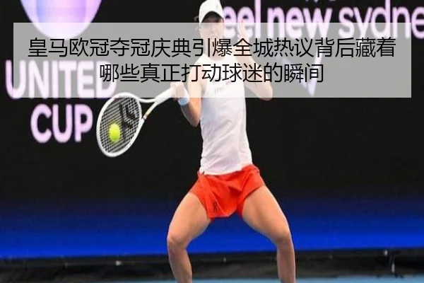 皇马欧冠夺冠庆典引爆全城热议背后藏着哪些真正打动球迷的瞬间