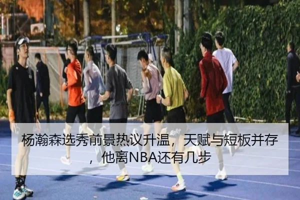 杨瀚森选秀前景热议升温，天赋与短板并存，他离NBA还有几步