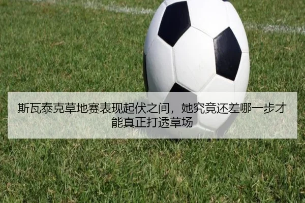 斯瓦泰克草地赛表现起伏之间，她究竟还差哪一步才能真正打透草场